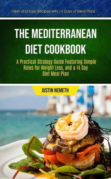 The Mediterranean Diet Cookbook: A Practical Strategy Guide Featuring Simple Rules For Weight Loss And A 14 Day Diet Meal Plan (Fresh And Easy ... Diet Meal Prep Cookbook for Beginner)