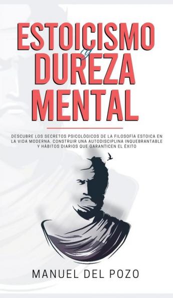 Estoicismo y dureza mental: Descubre los secretos psicológicos de la filosofía estoica en la vida moderna. Construir una autodisciplina inquebrantable y hábitos diarios que garanticen el éxito