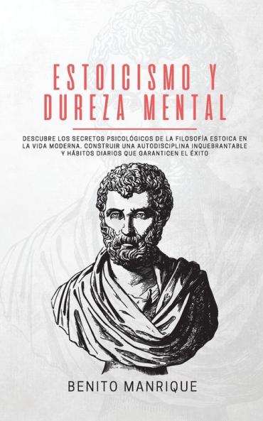 Estoicismo y dureza mental: Descubre los secretos psicológicos de la filosofía estoica en la vida moderna. Construir una autodisciplina inquebrantable y hábitos diarios que garanticen el éxito