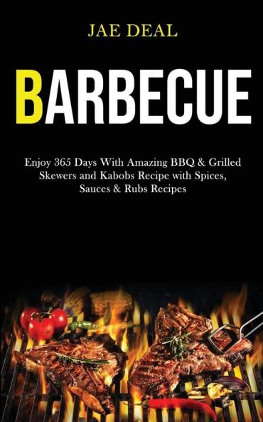 Barbecue: Enjoy 365 Days With Amazing Bbq & Grilled Skewers and Kabobs Recipe With Spices Sauces & Rubs Recipes