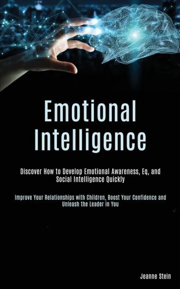 Emotional Intelligence: Discover How to Develop Emotional Awareness Eq and Social Intelligence Quickly (Improve Your Relationships with Children Boost Your Confidence and Unleash the Leader in You)