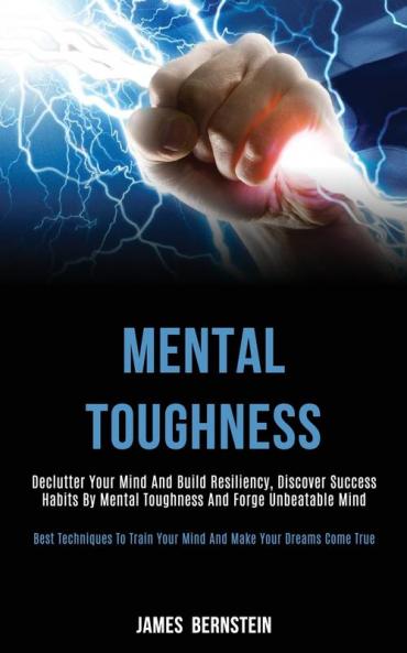 Mental Toughness: Declutter Your Mind and Build Resiliency Discover Success Habits by Mental Toughness and Forge Unbeatable Mind (Best Techniques to Train Your Mind and Make Your Dreams Come True)