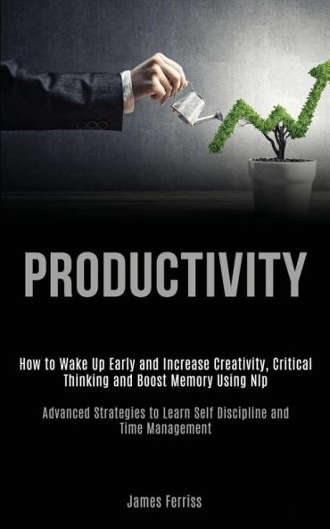 Productivity: How to Wake Up Early and Increase Creativity Critical Thinking and Boost Memory Using Nlp (Advanced Strategies to Learn Self Discipline and Time Management)
