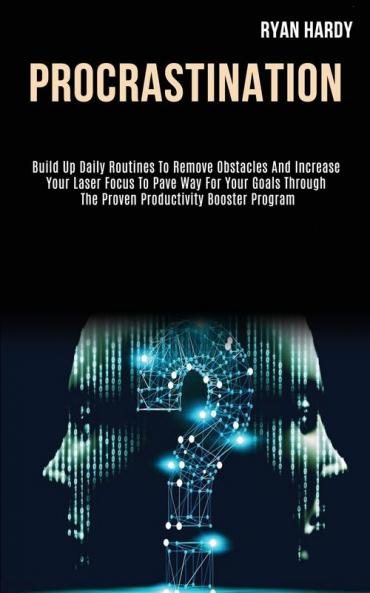 Procrastination: Build Up Daily Routines to Remove Obstacles and Increase Your Laser Focus to Pave Way for Your Goals Through the Proven Productivity Booster Program