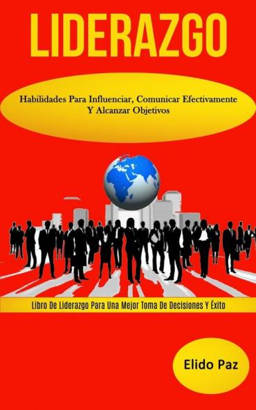 Liderazgo: Habilidades para influenciar comunicar efectivamente y alcanzar objetivos (Libro de liderazgo para una mejor toma de decisiones y éxito)