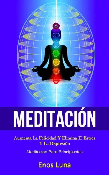Meditación: Aumenta la felicidad y elimina el estrés y la depresión (Meditación para principiantes)