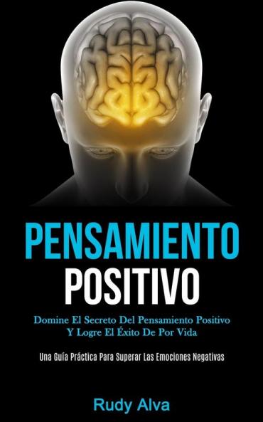 Pensamiento Positivo: Domine el secreto del pensamiento positivo y logre el éxito de por vida (Una guía práctica para superar las emociones negativas)