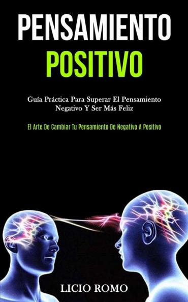 Pensamiento Positivo: Guía práctica para superar el pensamiento negativo y ser más feliz (El arte de cambiar tu pensamiento de negativo a positivo)