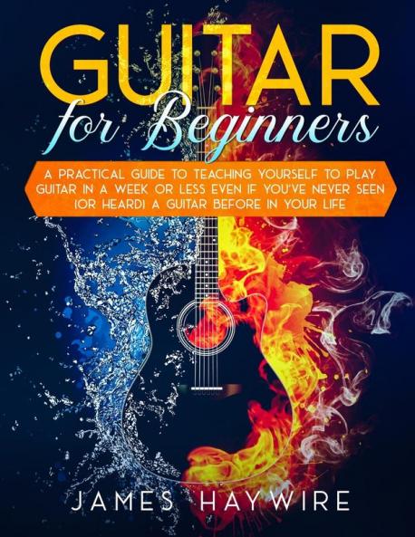 Guitar for Beginners  A Practical Guide To Teaching Yourself To Play Guitar In A Week Or Less Even If You've Never Seen (Or Heard) A Guitar Before In Your Life