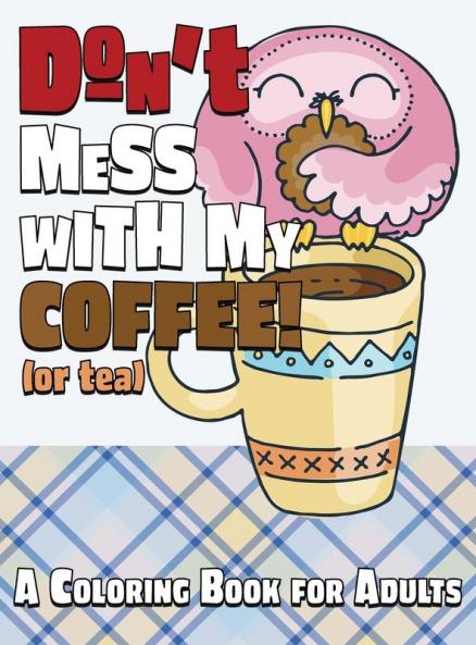 Don't Mess With My Coffee! (Or Tea): A Coloring Book for Adults: 9 (Stress Reliever Coloring Books)