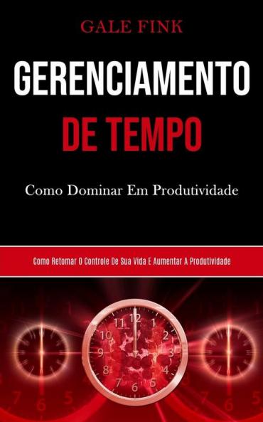 Gerenciamento De Tempo: Como dominar em produtividade (Como retomar o controle de sua vida e aumentar a produtividade)