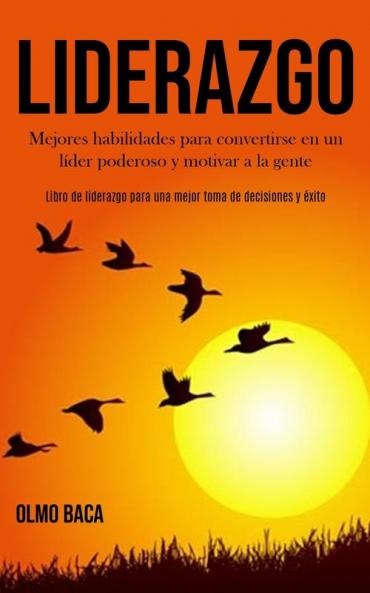 Liderazgo: Mejores habilidades para convertirse en un líder poderoso y motivar a la gente (Libro de liderazgo para una mejor toma de decisiones y éxito)