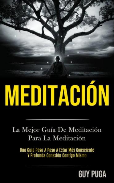Meditación: La Mejor Guía De Meditación Para La Meditación (Una Guía Paso A Paso A Estar Más Consciente Y Profunda Conexión Contigo Mismo)