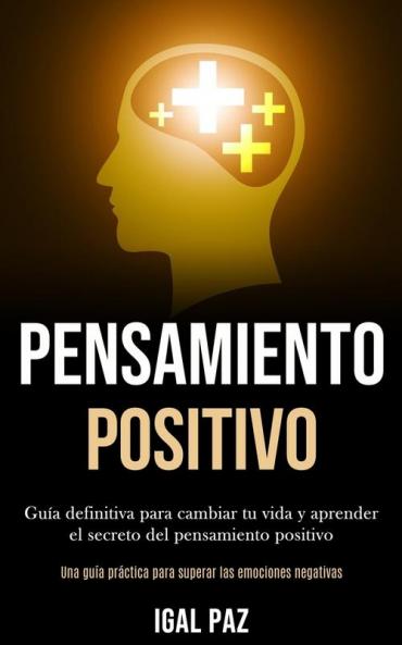 Pensamiento Positivo: Guia definitiva para cambiar tu vida y aprender el secreto del pensamiento positivo (Una guia practica para superar las ... para superar las emociones negativas)