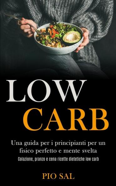 Low Carb: Una guida per i principianti per un fisico perfetto e mente svelta (Colazione pranzo e cena ricette dietetiche low carb)