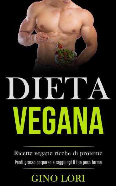 Dieta Vegana: Ricette vegane ricche di proteine (Perdi grasso corporeo e raggiungi il tuo peso forma)