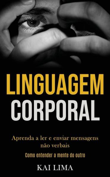 Linguagem Corporal: Aprenda a ler e enviar mensagens não verbais (Como entender a mente do outro)