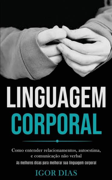 Linguagem Corporal: Como entender relacionamentos autoestima e comunicação não verbal (As melhores dicas para melhorar sua linguagem corporal)