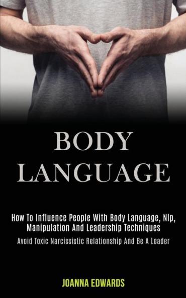Body Language: How to Influence People With Body Language Nlp Manipulation and Leadership Techniques (Avoid Toxic Narcissistic Relationship and Be a Leader)