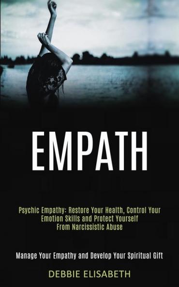 Empath: Psychic Empathy: Restore Your Health Control Your Emotion Skills and Protect Yourself From Narcissistic Abuse (Manage Your Empathy and Develop Your Spiritual Gift)