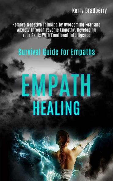 Empath Healing: Remove Negative Thinking by Overcoming Fear and Anxiety Through Psychic Empathy Developing Your Skills With Emotional Intelligence (Survival Guide for Empaths)