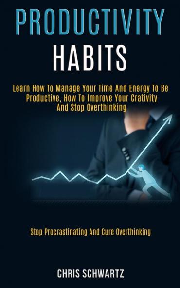 Productivity Habits: Learn How to Manage Your Time and Energy to Be Productive How to Improve Your Crativity and Stop Overthinking (Stop Procrastinating and Cure Overthinking)