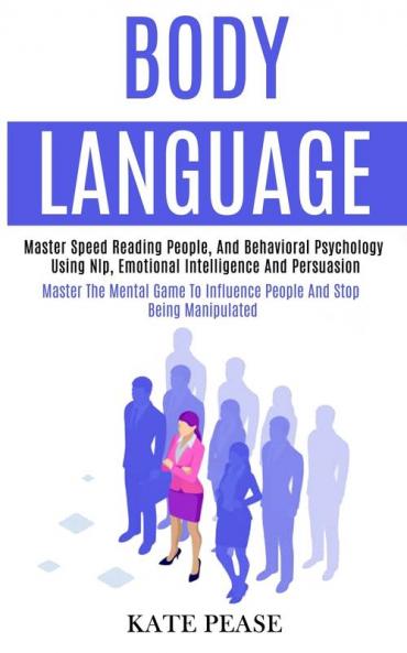 Body Language: Master Speed Reading People and Behavioral Psychology Using Nlp Emotional Intelligence and Persuasion (Master the Mental Game to Influence People and Stop Being Manipulated)