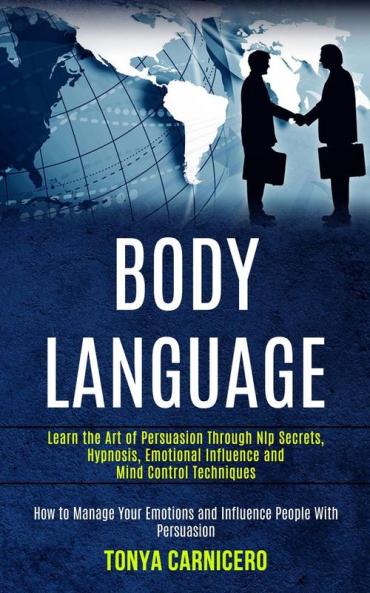Body Language: Learn the Art of Persuasion Through Nlp Secrets Hypnosis Emotional Influence and Mind Control Techniques (How to Manage Your Emotions and Influence People With Persuasion)