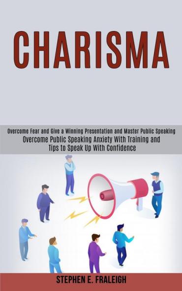 Charisma: Overcome Fear and Give a Winning Presentation and Master Public Speaking (Overcome Public Speaking Anxiety With Training and Tips to Speak Up With Confidence)