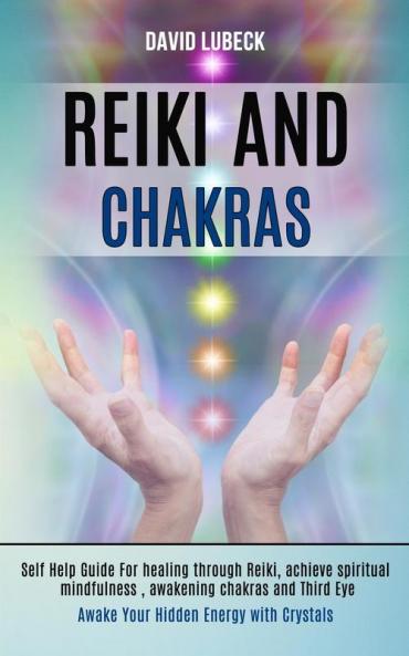 Reiki and Chakras: Self Help Guide for Healing Through Reiki Achieve Spiritual Mindfulness Awakening Chakras and Third Eye (Awake Your Hidden Energy With Crystals)