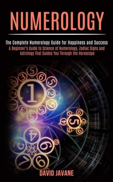 Numerology: A Beginner's Guide to Science of Numerology Zodiac Signs and Astrology That Guides You Through the Horoscope (The Complete Numerology Guide for Happiness and Success)