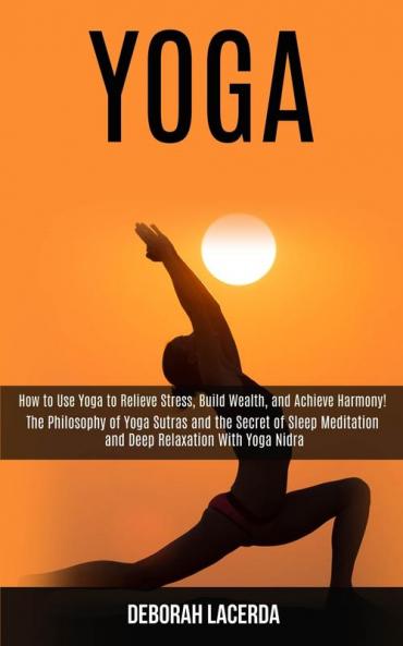 Yoga: How to Use Yoga to Relieve Stress Build Wealth and Achieve Harmony! (The Philosophy of Yoga Sutras and the Secret of Sleep Meditation and Deep Relaxation With Yoga Nidra)