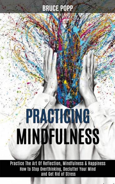 Practicing Mindfulness: How to Stop Overthinking Declutter Your Mind and Get Rid of Stress (Practice the Art of Reflection Mindfulness & Happiness)