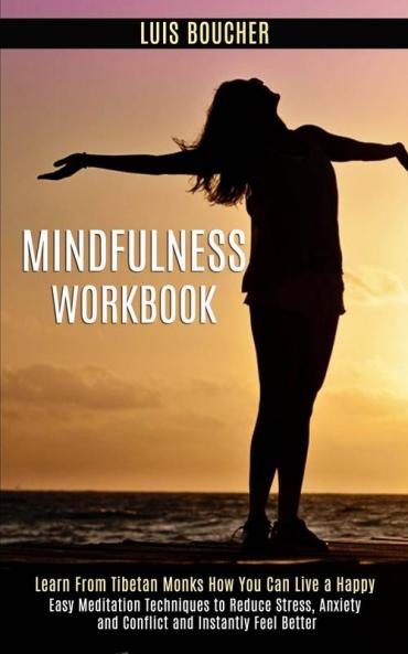 Mindfulness Workbook: Learn From Tibetan Monks How You Can Live a Happy (Easy Meditation Techniques to Reduce Stress Anxiety and Conflict and Instantly Feel Better)