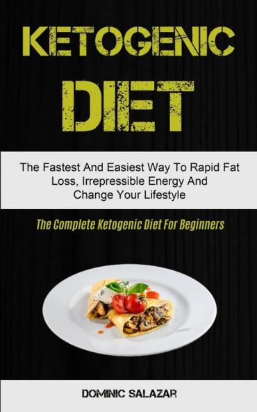 Ketogenic Diet: The Fastest And Easiest Way To Rapid Fat Loss Irrepressible Energy And Change Your Lifestyle (The Complete Ketogenic Diet For Beginners)