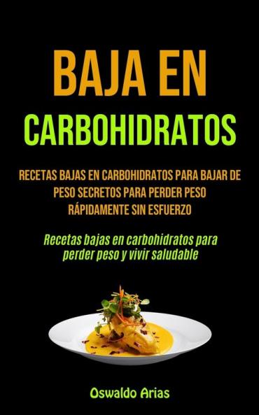 Baja En Carbohidratos: Recetas bajas en carbohidratos para bajar de peso secretos para perder peso rápidamente sin esfuerzo (Recetas bajas en carbohidratos para perder peso y vivir saludable)