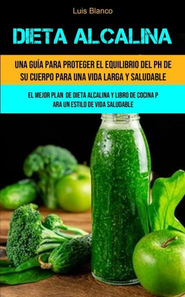 Dieta Alcalina: Una guía para proteger el equilibrio del ph de su cuerpo para una vida larga y saludable (El mejor plan de dieta alcalina y libro de cocina para un estilo de vida saludable)