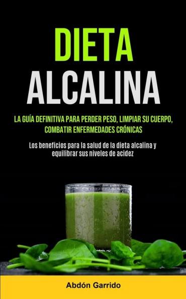 Dieta Alcalina: La Guía Definitiva Para Perder Peso Limpiar Su Cuerpo Combatir Enfermedades Crónicas (Los Beneficios Para La Salud De La Dieta Alcalina Y Equilibrar Sus Niveles De Acidez)