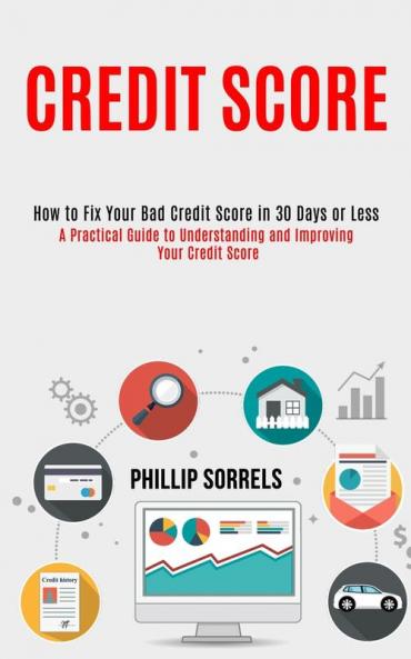 Credit Score: How to Fix Your Bad Credit Score in 30 Days or Less (A Practical Guide to Understanding and Improving Your Credit Score)