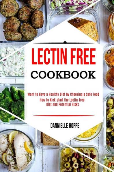 Lectin Free Cookbook: How to Kick-start the Lectin-free Diet and Potential Risks (Want to Have a Healthy Diet by Choosing a Safe Food ?)