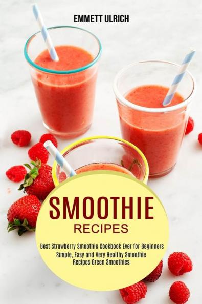 Smoothie Recipes: Best Strawberry Smoothie Cookbook Ever for Beginners (Simple Easy and Very Healthy Smoothie Recipes Green Smoothies)