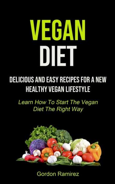 Vegan Diet: Delicious And Easy Recipes For A New Healthy Vegan Lifestyle (Learn How To Start The Vegan Diet The Right Way)