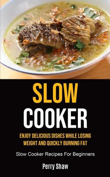 Slow Cooker: Enjoy Delicious Dishes While Losing Weight And Quickly Burning Fat (Slow Cooker Recipes For Beginners)