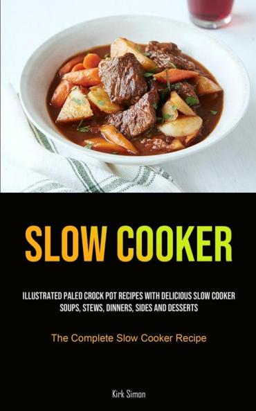 Slow Cooker: Illustrated Paleo Crock Pot Recipes With Delicious Slow Cooker Soups Stews Dinners Sides And Desserts (The Complete Slow Cooker Recipe)