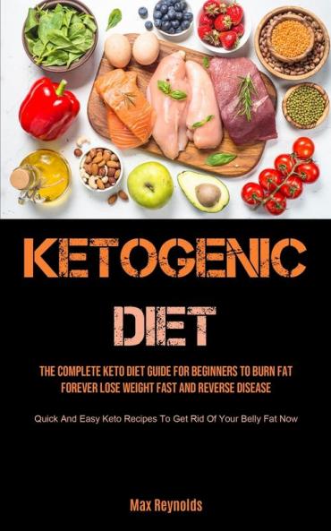 Ketogenic Diet: The Complete Keto Diet Guide for Beginners to Burn Fat Forever Lose Weight Fast & Reverse Disease (Quick and Easy Keto Recipes to Get Rid of your Belly Fat Now)