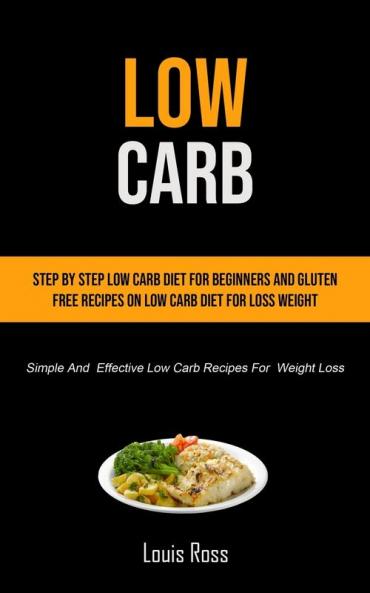 Low Carb: Step By Step Low Carb Diet For Beginners And Gluten Free Recipes On Low Carb Diet For Loss Weight (Simple And Effective Low Carb Recipes For Weight Loss)