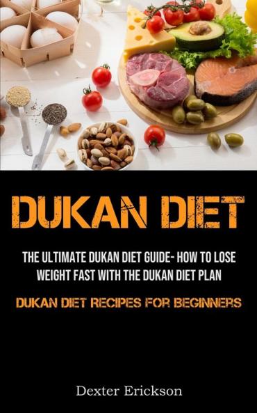 Dukan Diet: The Ultimate Dukan Diet Guide- How To Lose Weight Fast With The Dukan Diet Plan (Dukan Diet Recipes For Beginners)