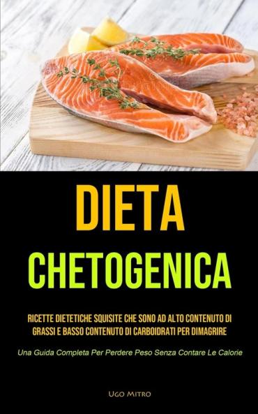 Dieta Chetogenica: Ricette dietetiche squisite che sono ad alto contenuto di grassi e basso contenuto di carboidrati per dimagrire (Una Guida Completa Per Perdere Peso Senza Contare Le Calorie)