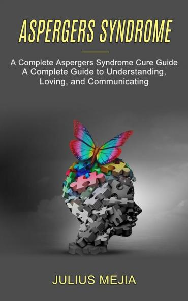 Aspergers Syndrome: A Complete Aspergers Syndrome Cure Guide (A Complete Guide to Understanding Loving and Communicating)