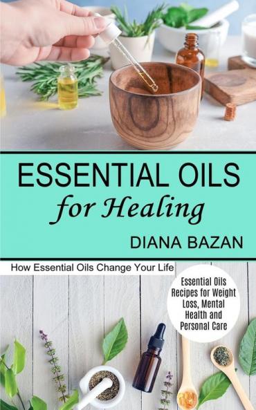 Essential Oils for Healing: How Essential Oils Change Your Life (Essential Oils Recipes for Weight Loss Mental Health and Personal Care)